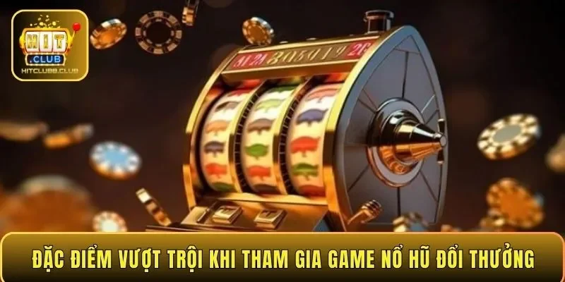 Đặc điểm vượt trội khi tham gia game nổ hũ đổi thưởng
